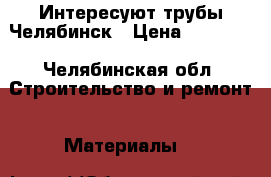 Интересуют трубы Челябинск › Цена ­ 10 000 - Челябинская обл. Строительство и ремонт » Материалы   